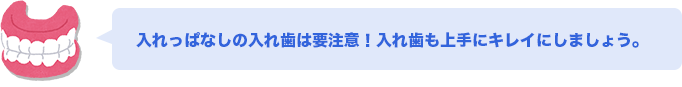 入れっぱなしの入れ歯は要注意！入れ歯も上手にキレイにしましょう。