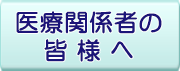 医療関係者の皆様へ